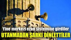 Yine merkezi ezan sistemine girdiler, utanmadan şarkı dinlettiler