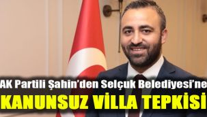 AK Partili Şahin’den Selçuk Belediyesi’ne kanunsuz villa tepkisi