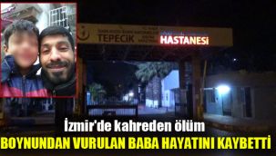 İzmir'de kahreden ölüm: Boynundan vurulan baba hayatını kaybetti