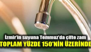 İzmir’in suyuna Temmuz’da çifte zam: Toplam yüzde 150'nin üzerinde