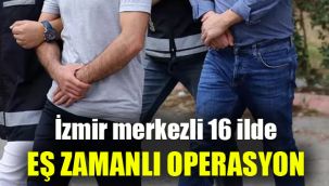 İzmir merkezli 16 ilde eş zamanlı operasyon