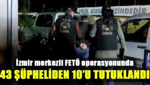 İzmir merkezli FETÖ operasyonunda 43 şüpheliden 10’u tutuklandı