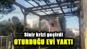Sinir krizi geçirdi, oturduğu evi yaktı