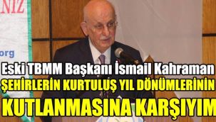 Eski TBMM Başkanı İsmail Kahraman: Şehirlerin kurtuluş yıl dönümlerinin kutlanmasına karşıyım