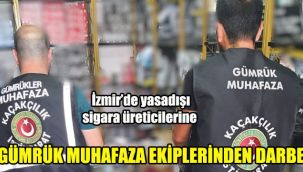 İzmir’de yasadışı sigara üreticilerine Gümrük Muhafaza ekiplerinden darbe