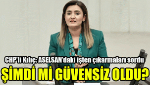 CHP'li Kılıç: ASELSAN’daki işten çıkarmaları sordu: Şimdi mi güvensiz oldu?