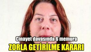Cinayet davasında 6 memura zorla getirilme kararı