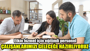 Etkin hizmet için, eğitimli personel: Çalışanlarımızı geleceğe hazırlıyoruz