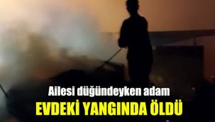 Ailesi düğündeyken adam evdeki yangında öldü
