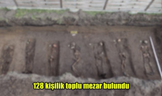 128 kişilik toplu mezar bulundu