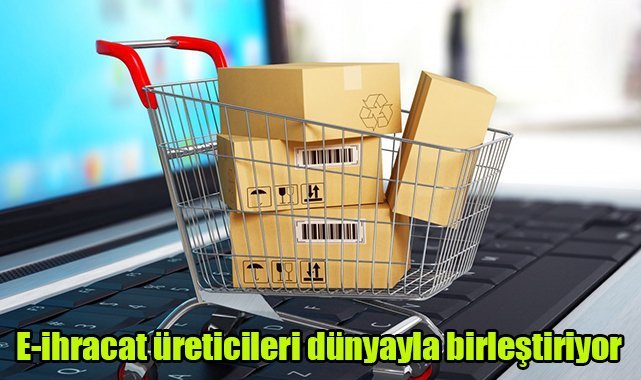 E-ihracat üreticileri dünyayla birleştiriyor
