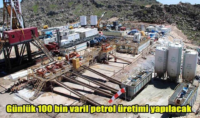 Günlük 100 bin varil petrol üretimi yapılacak