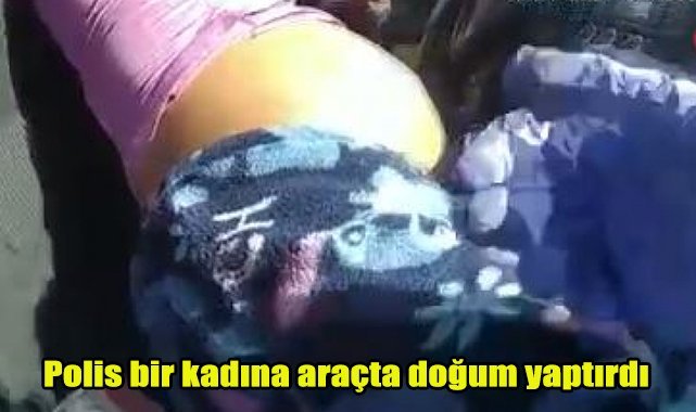 Polis bir kadına araçta doğum yaptırdı