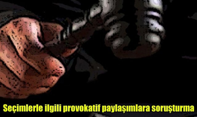 Seçimlerle ilgili provokatif paylaşımlara soruşturma