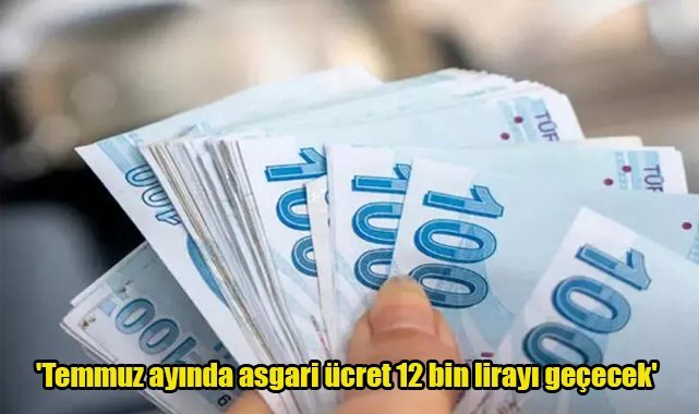 'Temmuz ayında asgari ücret 12 bin lirayı geçecek'