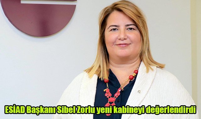 ESİAD Başkanı Sibel Zorlu yeni kabineyi değerlendirdi