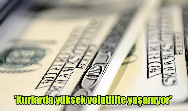 'Kurlarda yüksek volatilite yaşanıyor'