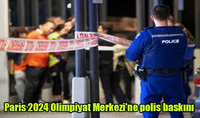 Paris 2024 Olimpiyat Merkezi'ne polis baskını