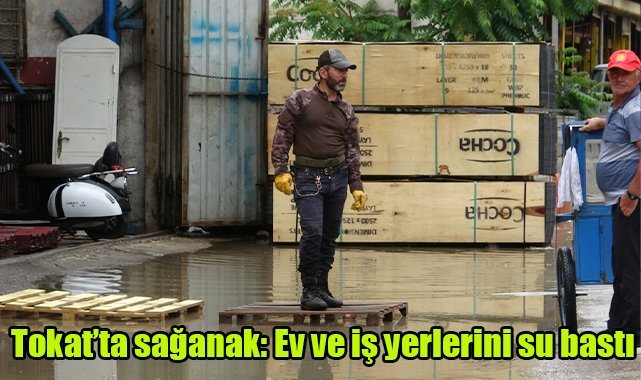 Tokat’ta sağanak: Ev ve iş yerlerini su bastı