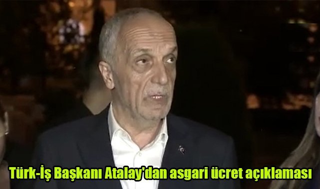Türk-İş Başkanı Atalay'dan asgari ücret açıklaması