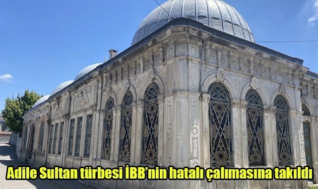 Adile Sultan türbesi İBB’nin hatalı çalımasına takıldı