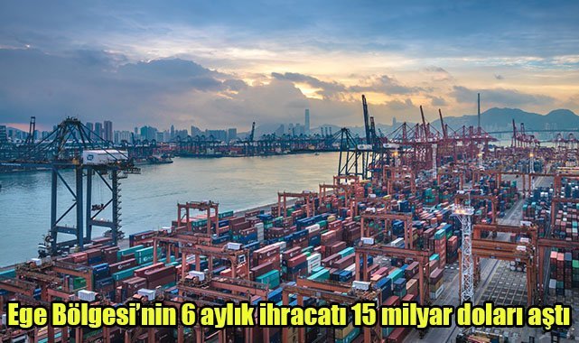 Ege Bölgesi’nin 6 aylık ihracatı 15 milyar doları aştı
