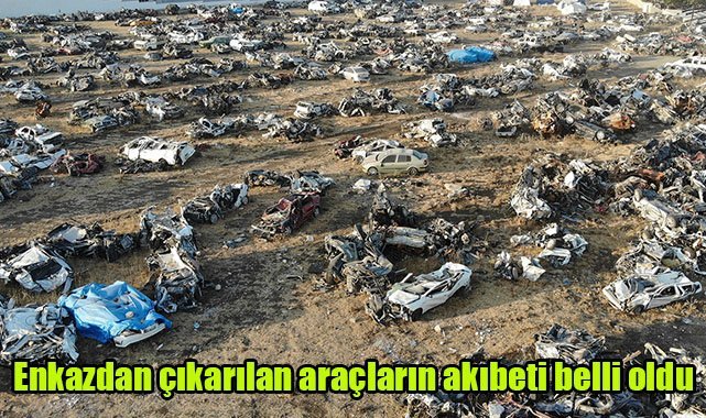 Enkazdan çıkarılan araçların akıbeti belli oldu