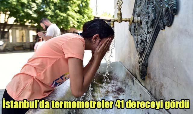 İstanbul’da termometreler 41 dereceyi gördü