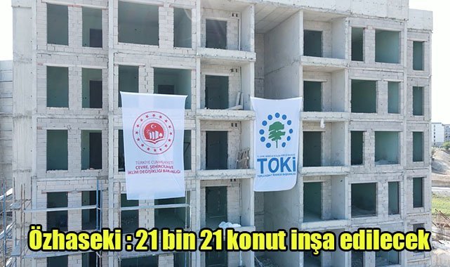 Özhaseki: 21 bin 21 konut inşa edilecek