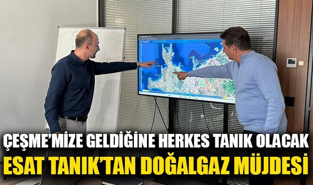 Esat Tanık’tan doğalgaz müjdesi: Çeşme’mize geldiğine herkes Tanık olacak