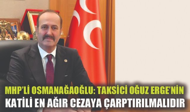 MHP’li Osmanağaoğlu: Vahşi bir şekilde katledilen taksici Oğuz Erge'nin katili en ağır cezaya çarptırılmalıdır