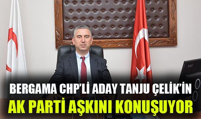 Bergama, CHP Adayı Çelik’in AK Parti aşkını konuşuyor