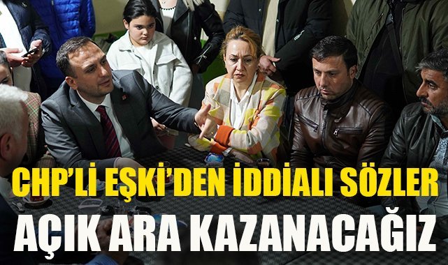 CHP’li Eşki'den iddialı sözler: Açık ara kazanacağız
