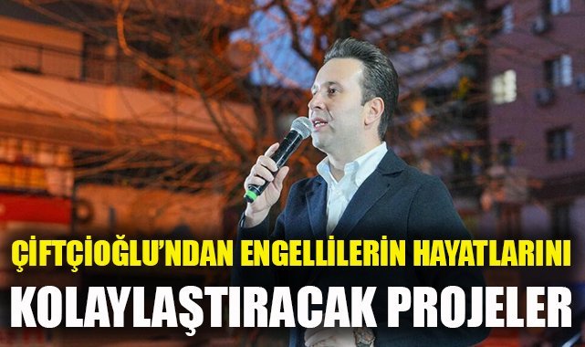 Çiftçioğlu'ndan engelli vatandaşların hayatını kolaylaştıracak projeler