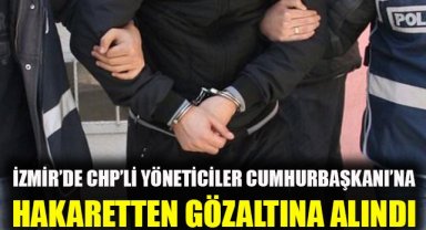 İzmir'de CHP'li yöneticiler, Cumhurbaşkanı'na hakaretten gözaltına alındı
