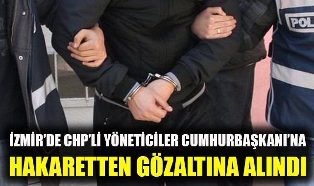 İzmir'de CHP'li yöneticiler, Cumhurbaşkanı'na hakaretten gözaltına alındı