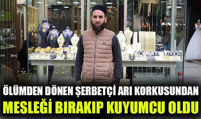Ölümden dönen şerbetçi, arı korkusundan mesleği bırakıp kuyumcu oldu