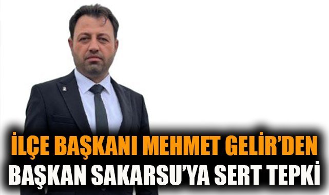İlçe Başkanı Mehmet Gelir'den Başkan Sakarsu'ya sert tepki