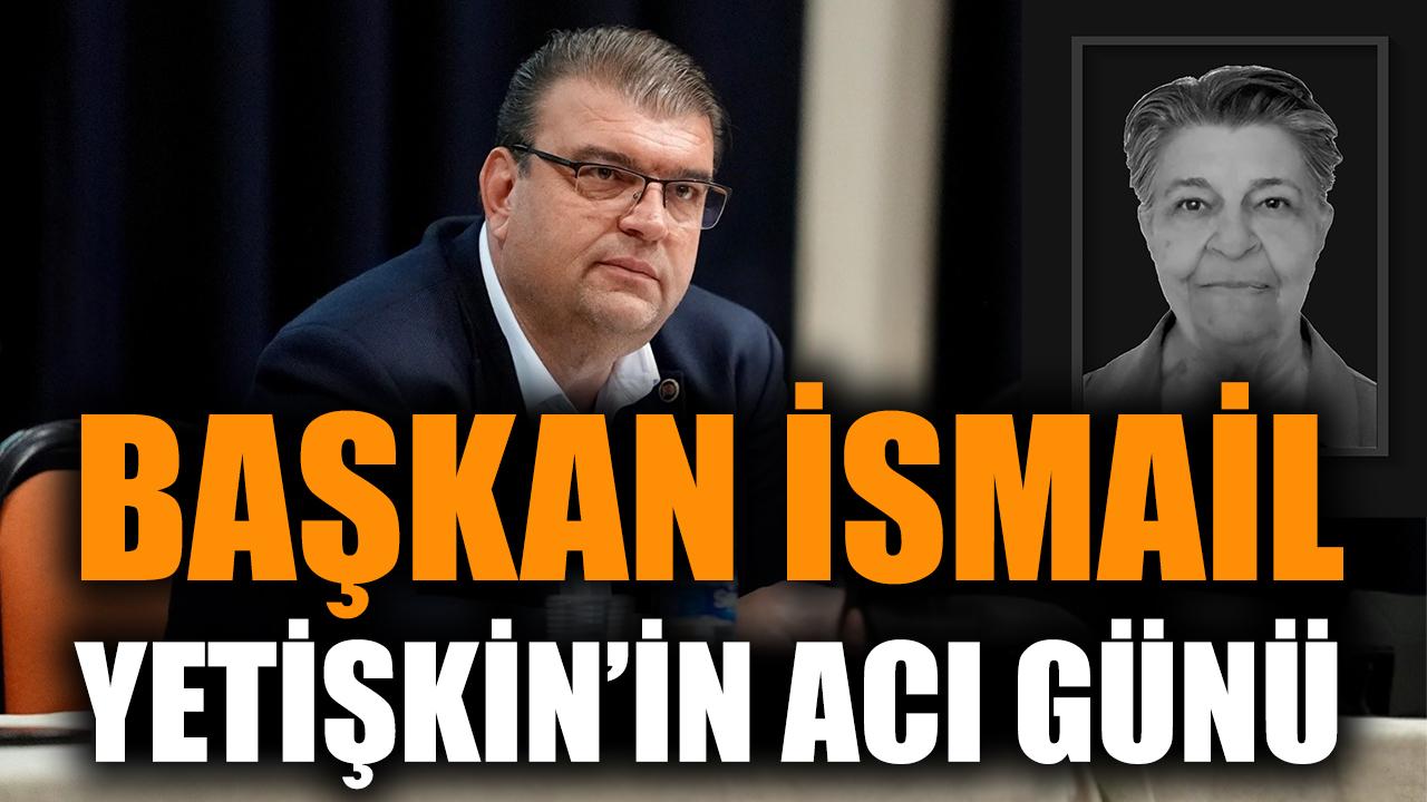 Başkan İsmail Yetişkin'in acı günü