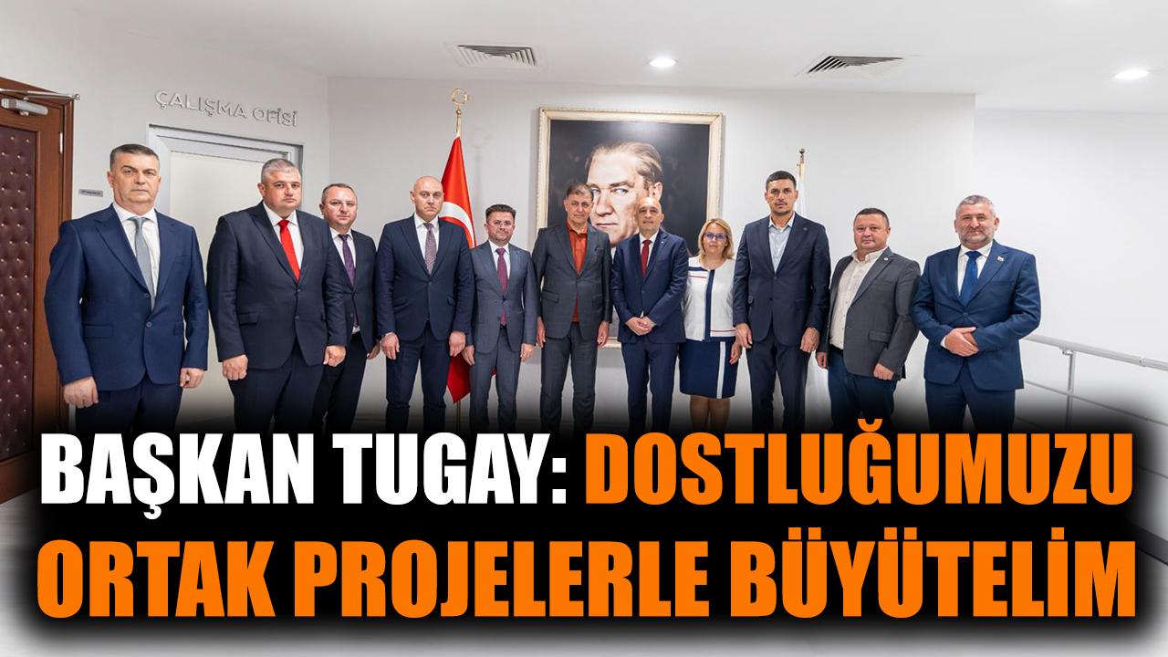 Başkan Tugay: Dostluğumuzu ortak projelerle büyütelim