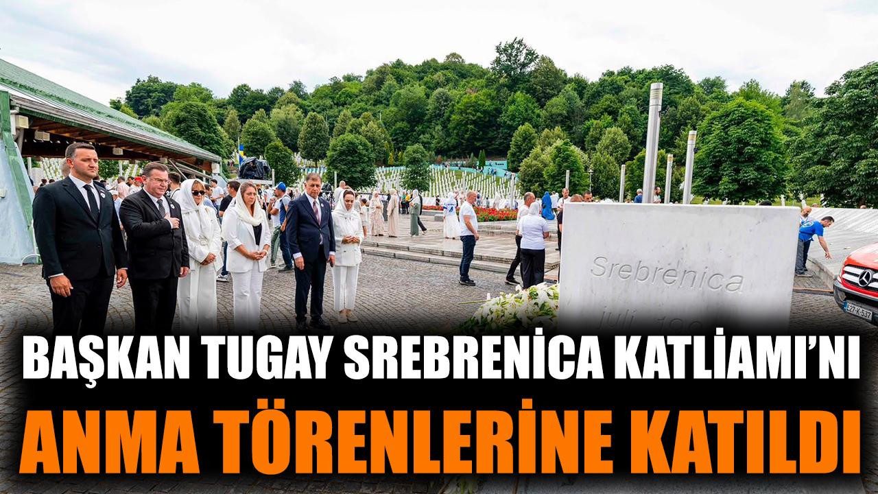 Başkan Tugay Srebrenica Katliamı’nı anma törenlerine katıldı